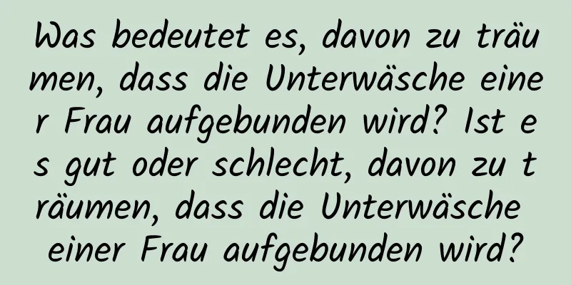 Was bedeutet es, davon zu träumen, dass die Unterwäsche einer Frau aufgebunden wird? Ist es gut oder schlecht, davon zu träumen, dass die Unterwäsche einer Frau aufgebunden wird?