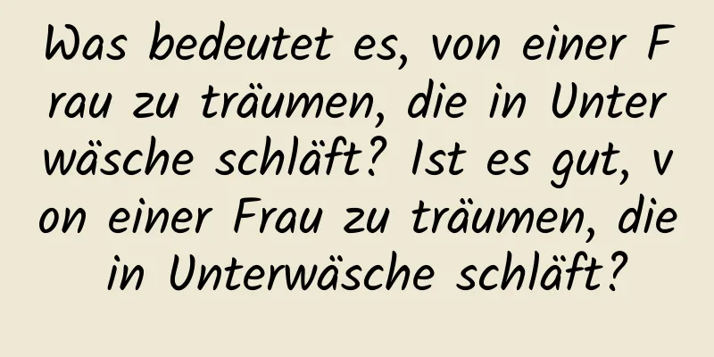 Was bedeutet es, von einer Frau zu träumen, die in Unterwäsche schläft? Ist es gut, von einer Frau zu träumen, die in Unterwäsche schläft?