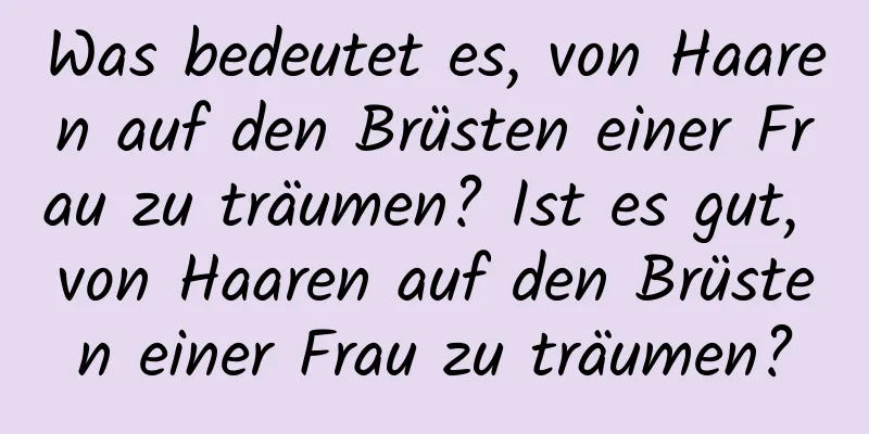 Was bedeutet es, von Haaren auf den Brüsten einer Frau zu träumen? Ist es gut, von Haaren auf den Brüsten einer Frau zu träumen?