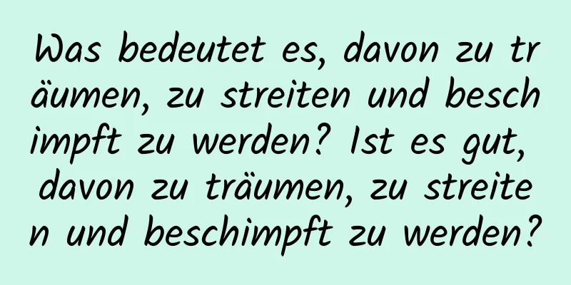 Was bedeutet es, davon zu träumen, zu streiten und beschimpft zu werden? Ist es gut, davon zu träumen, zu streiten und beschimpft zu werden?