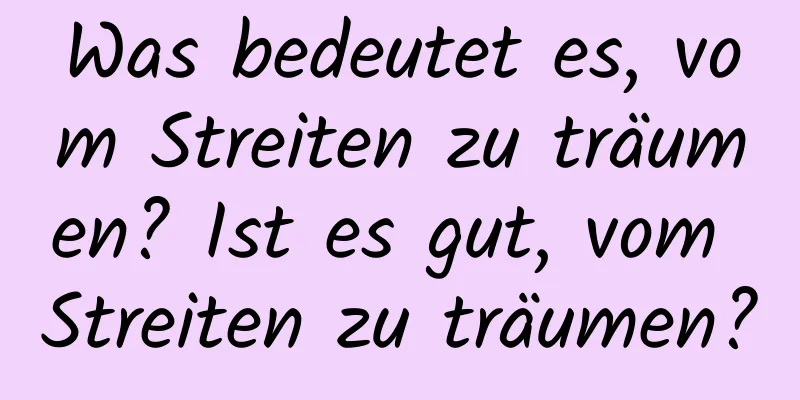 Was bedeutet es, vom Streiten zu träumen? Ist es gut, vom Streiten zu träumen?