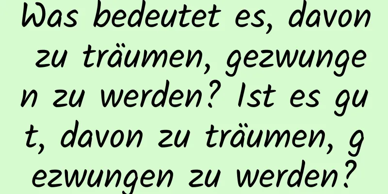 Was bedeutet es, davon zu träumen, gezwungen zu werden? Ist es gut, davon zu träumen, gezwungen zu werden?