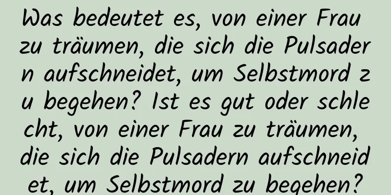 Was bedeutet es, von einer Frau zu träumen, die sich die Pulsadern aufschneidet, um Selbstmord zu begehen? Ist es gut oder schlecht, von einer Frau zu träumen, die sich die Pulsadern aufschneidet, um Selbstmord zu begehen?