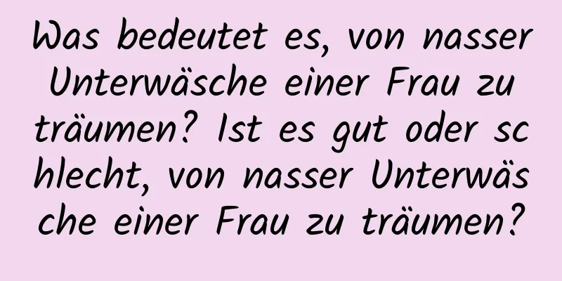 Was bedeutet es, von nasser Unterwäsche einer Frau zu träumen? Ist es gut oder schlecht, von nasser Unterwäsche einer Frau zu träumen?