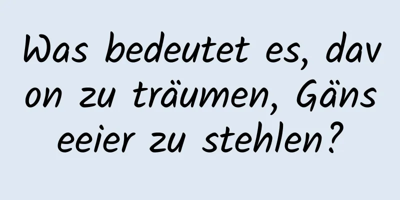 Was bedeutet es, davon zu träumen, Gänseeier zu stehlen?