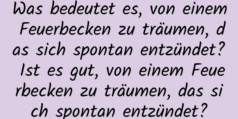Was bedeutet es, von einem Feuerbecken zu träumen, das sich spontan entzündet? Ist es gut, von einem Feuerbecken zu träumen, das sich spontan entzündet?