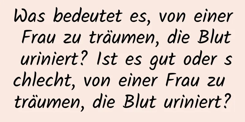 Was bedeutet es, von einer Frau zu träumen, die Blut uriniert? Ist es gut oder schlecht, von einer Frau zu träumen, die Blut uriniert?
