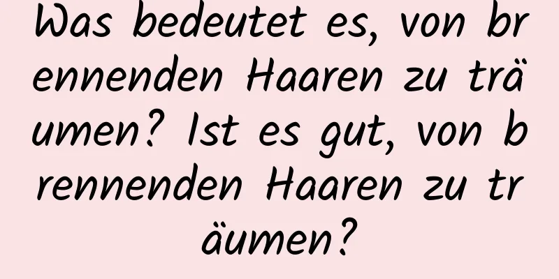 Was bedeutet es, von brennenden Haaren zu träumen? Ist es gut, von brennenden Haaren zu träumen?