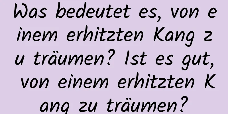 Was bedeutet es, von einem erhitzten Kang zu träumen? Ist es gut, von einem erhitzten Kang zu träumen?