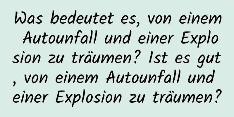 Was bedeutet es, von einem Autounfall und einer Explosion zu träumen? Ist es gut, von einem Autounfall und einer Explosion zu träumen?