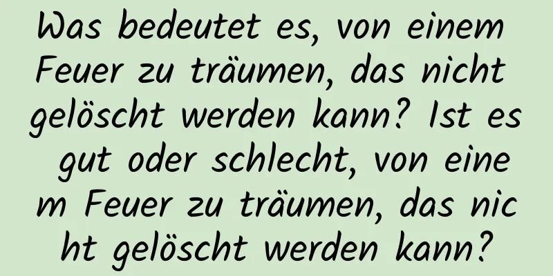Was bedeutet es, von einem Feuer zu träumen, das nicht gelöscht werden kann? Ist es gut oder schlecht, von einem Feuer zu träumen, das nicht gelöscht werden kann?