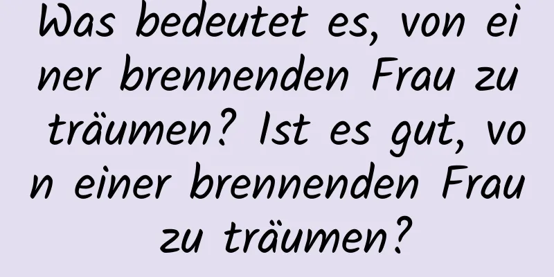 Was bedeutet es, von einer brennenden Frau zu träumen? Ist es gut, von einer brennenden Frau zu träumen?