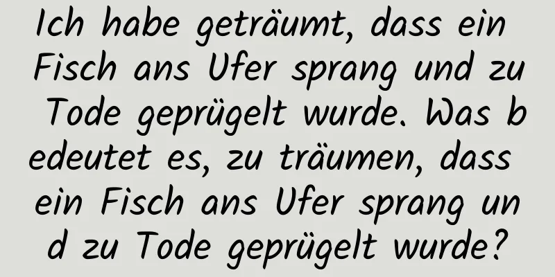 Ich habe geträumt, dass ein Fisch ans Ufer sprang und zu Tode geprügelt wurde. Was bedeutet es, zu träumen, dass ein Fisch ans Ufer sprang und zu Tode geprügelt wurde?