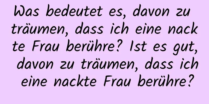 Was bedeutet es, davon zu träumen, dass ich eine nackte Frau berühre? Ist es gut, davon zu träumen, dass ich eine nackte Frau berühre?