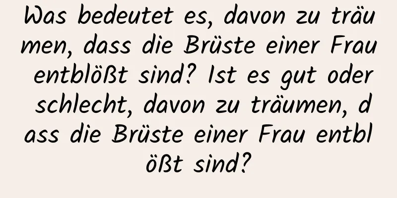 Was bedeutet es, davon zu träumen, dass die Brüste einer Frau entblößt sind? Ist es gut oder schlecht, davon zu träumen, dass die Brüste einer Frau entblößt sind?