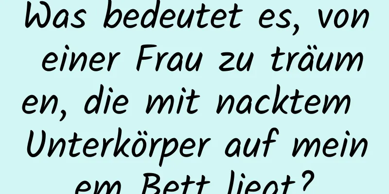 Was bedeutet es, von einer Frau zu träumen, die mit nacktem Unterkörper auf meinem Bett liegt?
