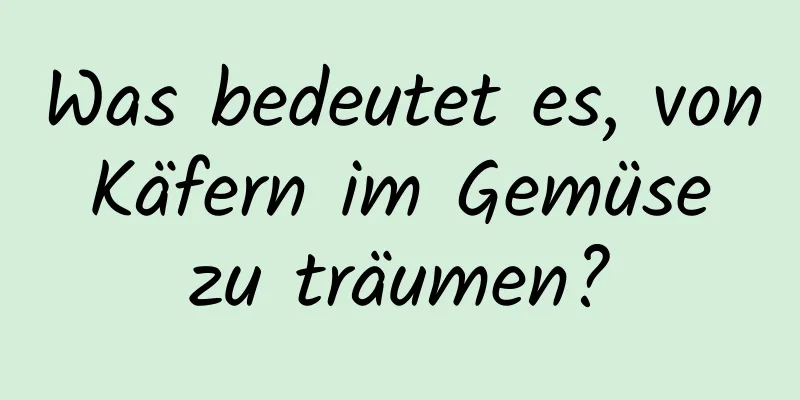 Was bedeutet es, von Käfern im Gemüse zu träumen?