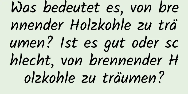Was bedeutet es, von brennender Holzkohle zu träumen? Ist es gut oder schlecht, von brennender Holzkohle zu träumen?
