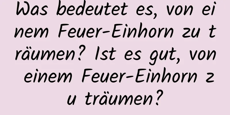 Was bedeutet es, von einem Feuer-Einhorn zu träumen? Ist es gut, von einem Feuer-Einhorn zu träumen?