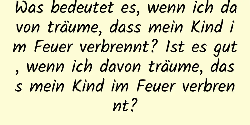 Was bedeutet es, wenn ich davon träume, dass mein Kind im Feuer verbrennt? Ist es gut, wenn ich davon träume, dass mein Kind im Feuer verbrennt?