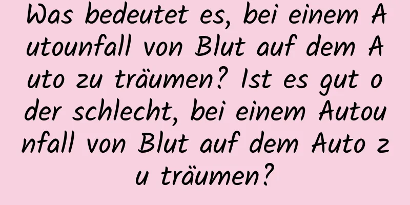Was bedeutet es, bei einem Autounfall von Blut auf dem Auto zu träumen? Ist es gut oder schlecht, bei einem Autounfall von Blut auf dem Auto zu träumen?