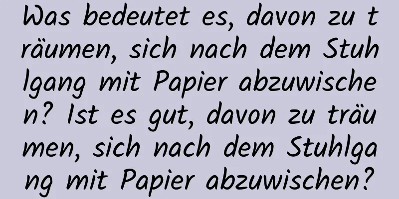 Was bedeutet es, davon zu träumen, sich nach dem Stuhlgang mit Papier abzuwischen? Ist es gut, davon zu träumen, sich nach dem Stuhlgang mit Papier abzuwischen?