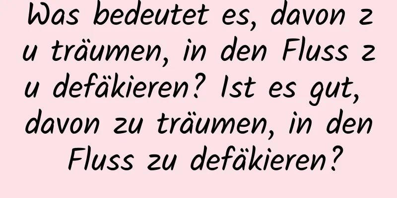 Was bedeutet es, davon zu träumen, in den Fluss zu defäkieren? Ist es gut, davon zu träumen, in den Fluss zu defäkieren?