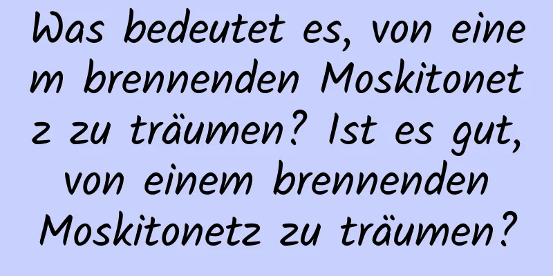 Was bedeutet es, von einem brennenden Moskitonetz zu träumen? Ist es gut, von einem brennenden Moskitonetz zu träumen?