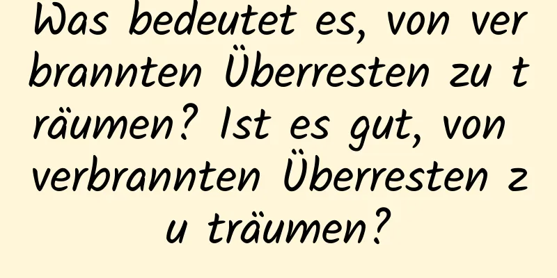 Was bedeutet es, von verbrannten Überresten zu träumen? Ist es gut, von verbrannten Überresten zu träumen?