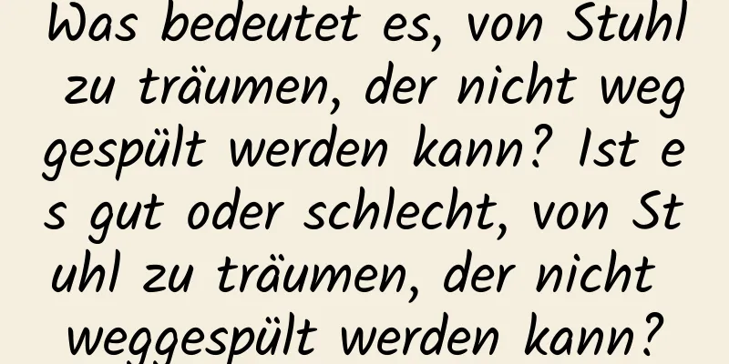 Was bedeutet es, von Stuhl zu träumen, der nicht weggespült werden kann? Ist es gut oder schlecht, von Stuhl zu träumen, der nicht weggespült werden kann?