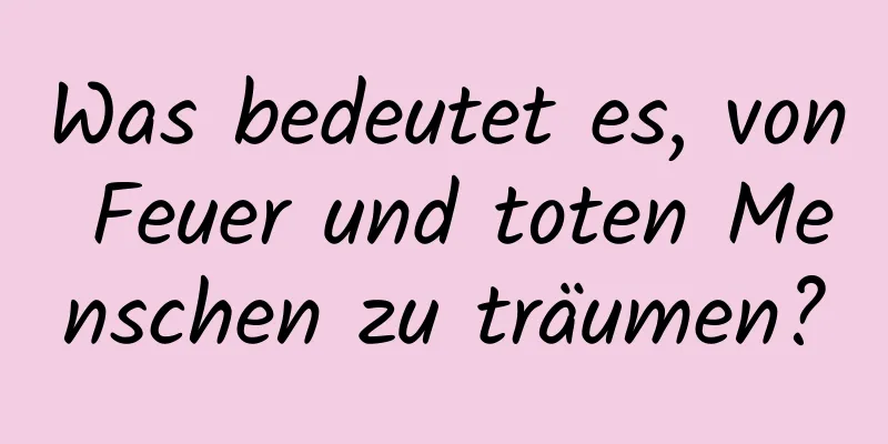 Was bedeutet es, von Feuer und toten Menschen zu träumen?
