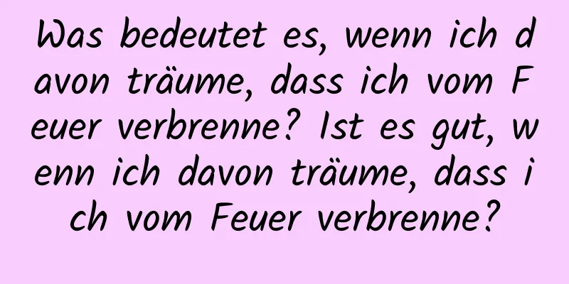 Was bedeutet es, wenn ich davon träume, dass ich vom Feuer verbrenne? Ist es gut, wenn ich davon träume, dass ich vom Feuer verbrenne?