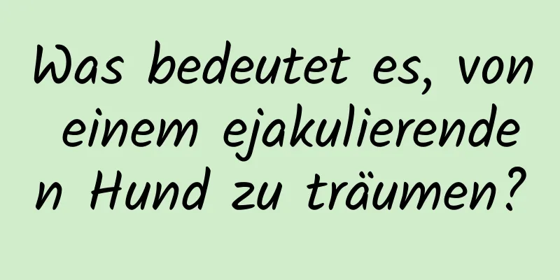 Was bedeutet es, von einem ejakulierenden Hund zu träumen?