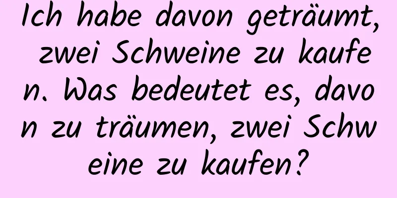 Ich habe davon geträumt, zwei Schweine zu kaufen. Was bedeutet es, davon zu träumen, zwei Schweine zu kaufen?