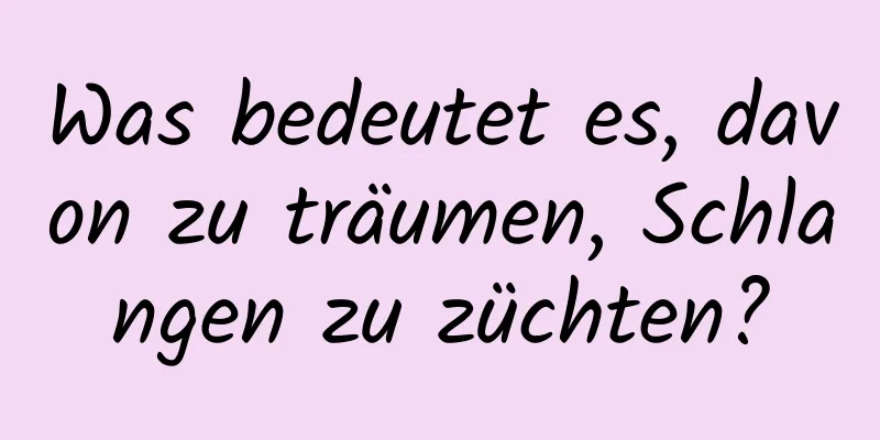 Was bedeutet es, davon zu träumen, Schlangen zu züchten?