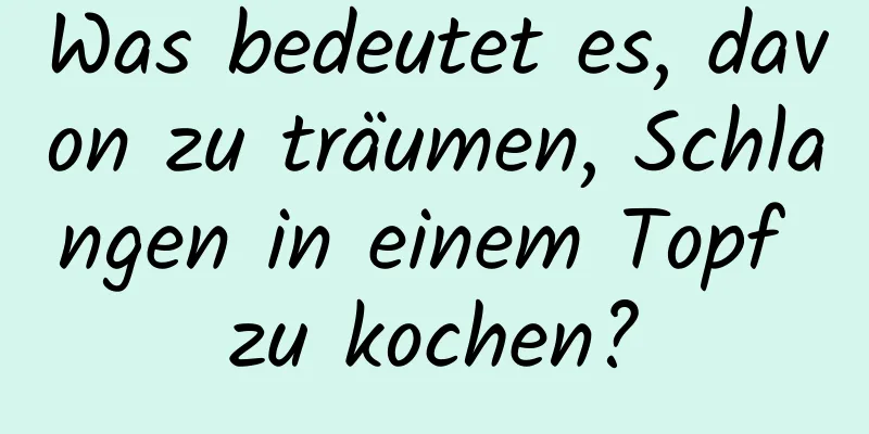 Was bedeutet es, davon zu träumen, Schlangen in einem Topf zu kochen?
