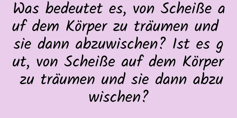 Was bedeutet es, von Scheiße auf dem Körper zu träumen und sie dann abzuwischen? Ist es gut, von Scheiße auf dem Körper zu träumen und sie dann abzuwischen?