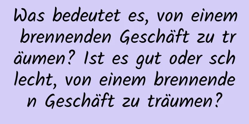 Was bedeutet es, von einem brennenden Geschäft zu träumen? Ist es gut oder schlecht, von einem brennenden Geschäft zu träumen?