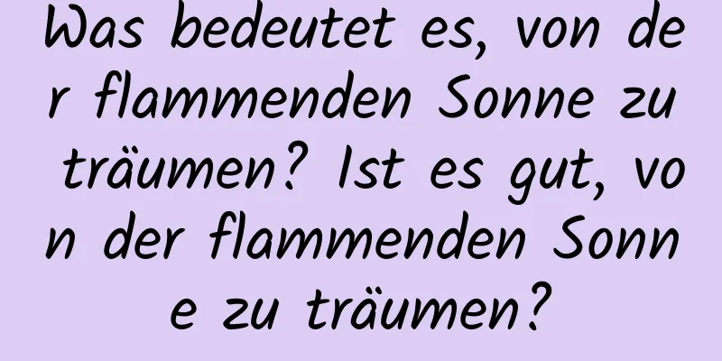 Was bedeutet es, von der flammenden Sonne zu träumen? Ist es gut, von der flammenden Sonne zu träumen?