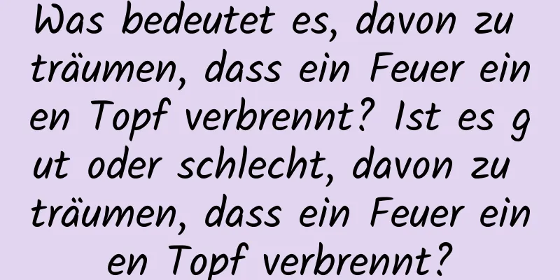 Was bedeutet es, davon zu träumen, dass ein Feuer einen Topf verbrennt? Ist es gut oder schlecht, davon zu träumen, dass ein Feuer einen Topf verbrennt?