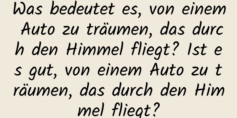 Was bedeutet es, von einem Auto zu träumen, das durch den Himmel fliegt? Ist es gut, von einem Auto zu träumen, das durch den Himmel fliegt?