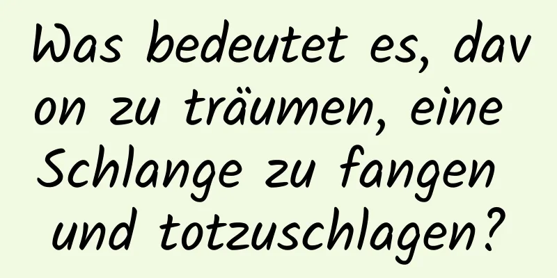 Was bedeutet es, davon zu träumen, eine Schlange zu fangen und totzuschlagen?