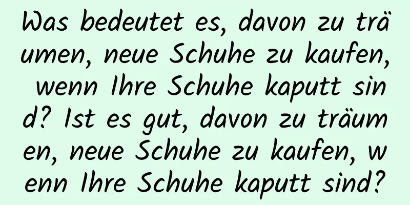 Was bedeutet es, davon zu träumen, neue Schuhe zu kaufen, wenn Ihre Schuhe kaputt sind? Ist es gut, davon zu träumen, neue Schuhe zu kaufen, wenn Ihre Schuhe kaputt sind?
