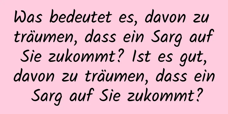 Was bedeutet es, davon zu träumen, dass ein Sarg auf Sie zukommt? Ist es gut, davon zu träumen, dass ein Sarg auf Sie zukommt?
