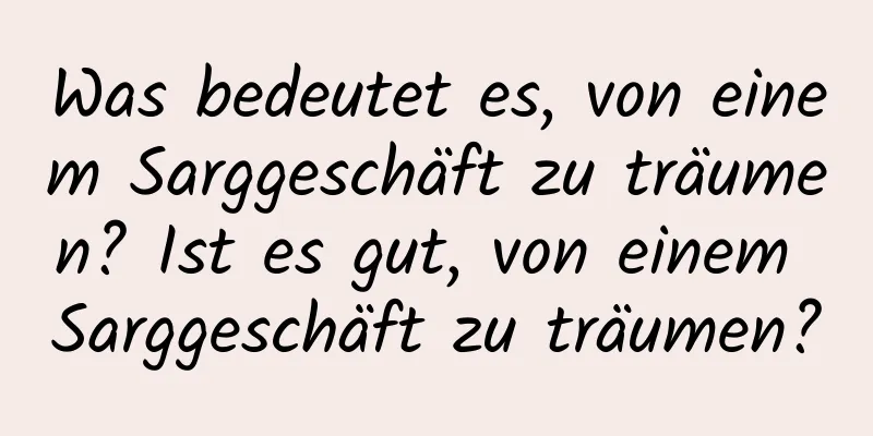 Was bedeutet es, von einem Sarggeschäft zu träumen? Ist es gut, von einem Sarggeschäft zu träumen?