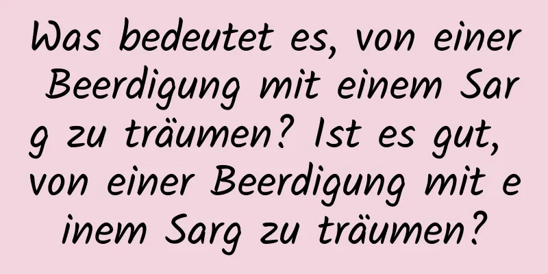 Was bedeutet es, von einer Beerdigung mit einem Sarg zu träumen? Ist es gut, von einer Beerdigung mit einem Sarg zu träumen?
