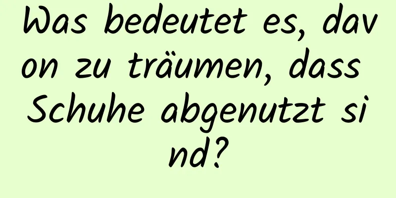 Was bedeutet es, davon zu träumen, dass Schuhe abgenutzt sind?