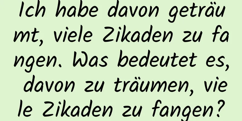 Ich habe davon geträumt, viele Zikaden zu fangen. Was bedeutet es, davon zu träumen, viele Zikaden zu fangen?