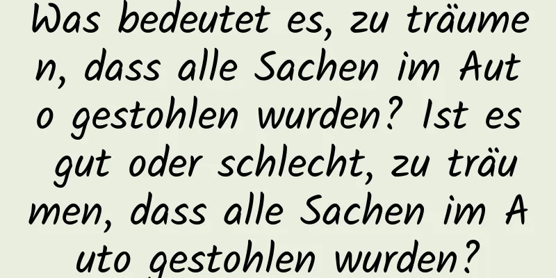 Was bedeutet es, zu träumen, dass alle Sachen im Auto gestohlen wurden? Ist es gut oder schlecht, zu träumen, dass alle Sachen im Auto gestohlen wurden?