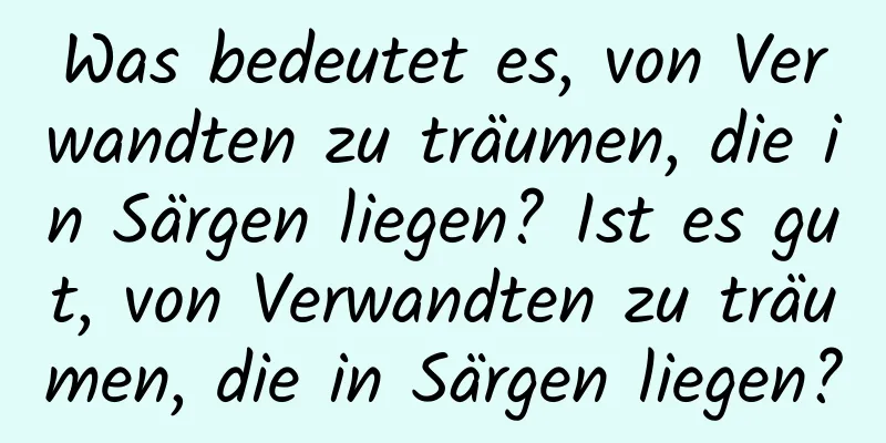 Was bedeutet es, von Verwandten zu träumen, die in Särgen liegen? Ist es gut, von Verwandten zu träumen, die in Särgen liegen?